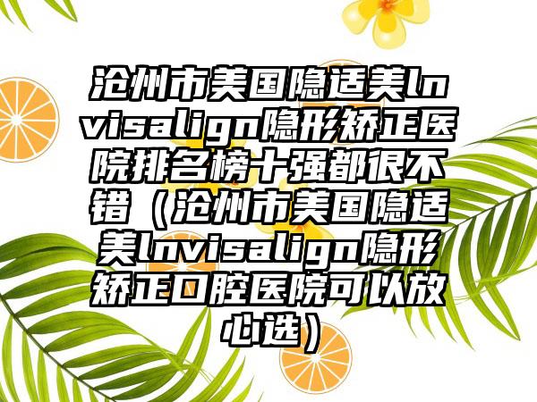 沧州市美国隐适美lnvisalign隐形矫正医院排名榜十强都很不错（沧州市美国隐适美lnvisalign隐形矫正口腔医院可以放心选）