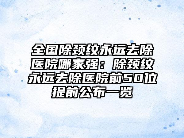 全国除颈纹永远去除医院哪家强：除颈纹永远去除医院前50位提前公布一览