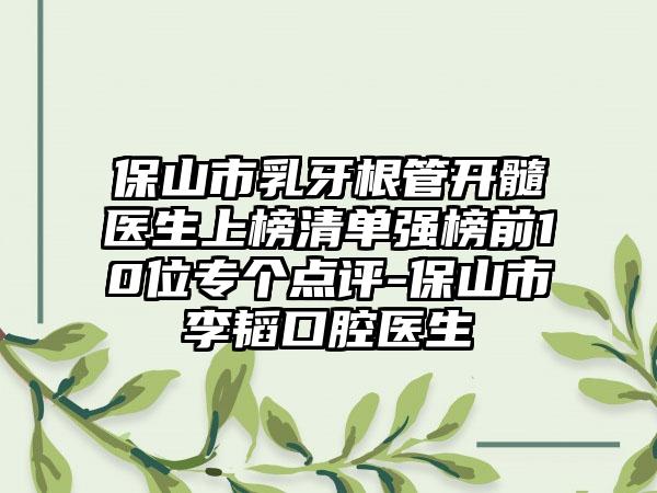 保山市乳牙根管开髓医生上榜清单强榜前10位专个点评-保山市李韬口腔医生