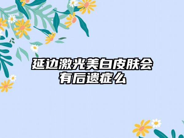 延边激光美白皮肤会有后遗症么