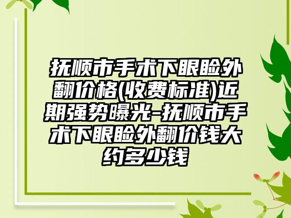 抚顺市手术下眼睑外翻价格(收费标准)近期强势曝光-抚顺市手术下眼睑外翻价钱大约多少钱