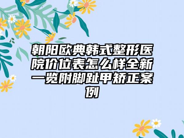 朝阳欧典韩式整形医院价位表怎么样全新一览附脚趾甲矫正案例