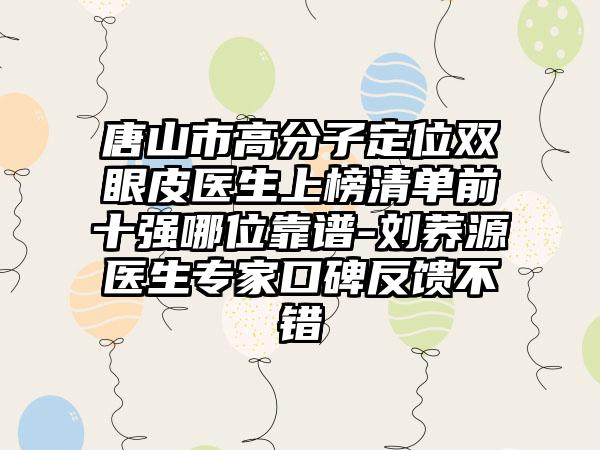 唐山市高分子定位双眼皮医生上榜清单前十强哪位靠谱-刘荞源医生专家口碑反馈不错