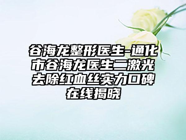 谷海龙整形医生-通化市谷海龙医生二激光去除红血丝实力口碑在线揭晓