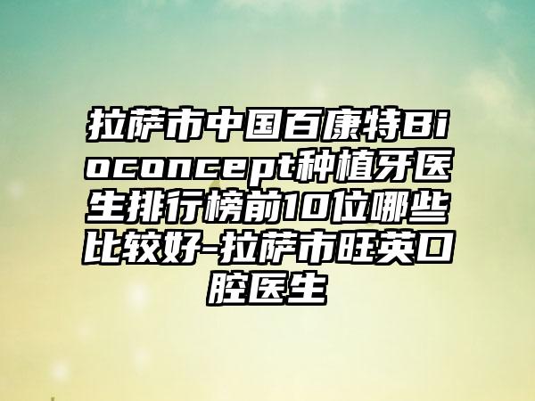 拉萨市中国百康特Bioconcept种植牙医生排行榜前10位哪些比较好-拉萨市旺英口腔医生