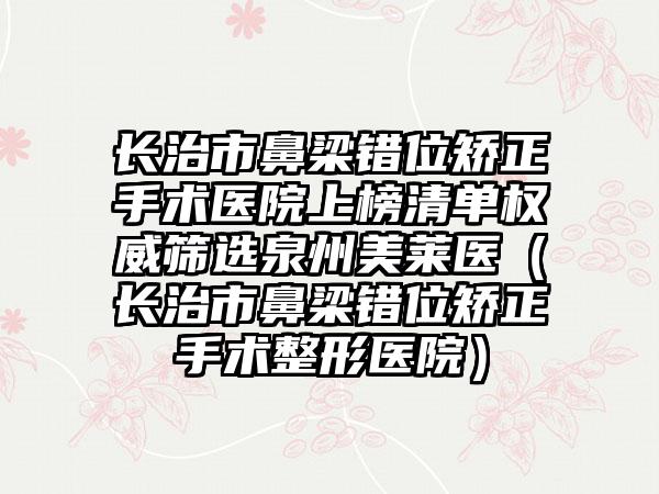 长治市鼻梁错位矫正手术医院上榜清单权威筛选泉州美莱医（长治市鼻梁错位矫正手术整形医院）