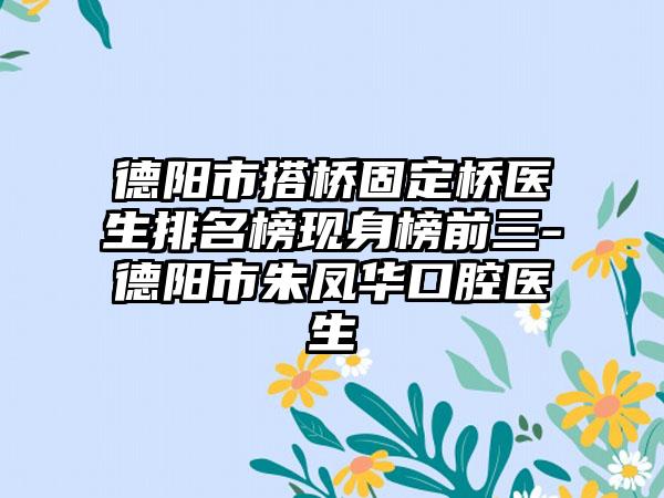 德阳市搭桥固定桥医生排名榜现身榜前三-德阳市朱凤华口腔医生