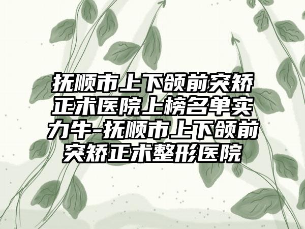 抚顺市上下颌前突矫正术医院上榜名单实力牛-抚顺市上下颌前突矫正术整形医院