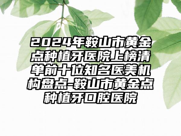 2024年鞍山市黄金点种植牙医院上榜清单前十位知名医美机构盘点-鞍山市黄金点种植牙口腔医院