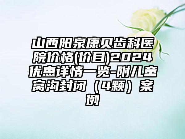 山西阳泉康贝齿科医院价格(价目)2024优惠详情一览-附儿童窝沟封闭（4颗）案例