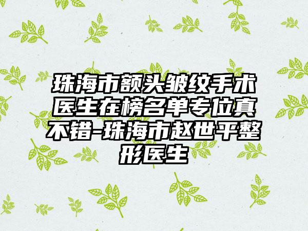 珠海市额头皱纹手术医生在榜名单专位真不错-珠海市赵世平整形医生