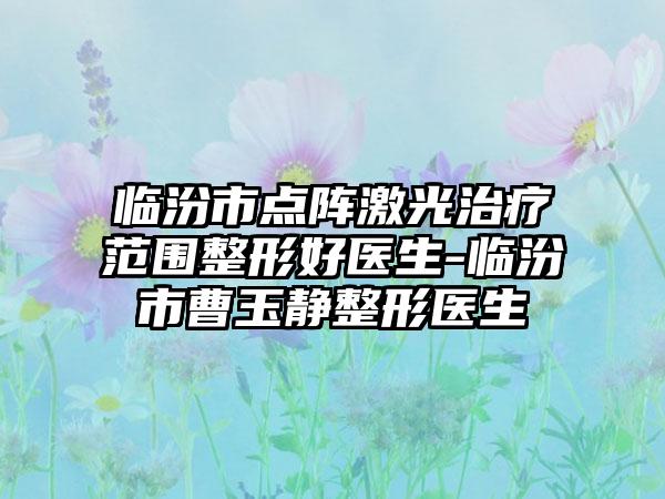 临汾市点阵激光治疗范围整形好医生-临汾市曹玉静整形医生