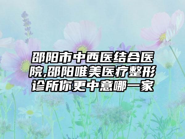 邵阳市中西医结合医院,邵阳唯美医疗整形诊所你更中意哪一家