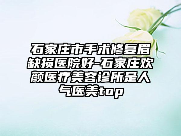 石家庄市手术修复眉缺损医院好-石家庄欢颜医疗美容诊所是人气医美top