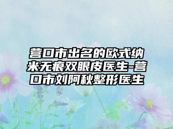 营口市出名的欧式纳米无痕双眼皮医生-营口市刘阿秋整形医生