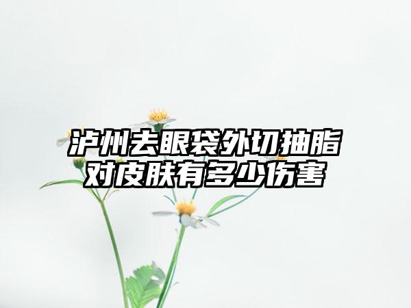 泸州去眼袋外切抽脂对皮肤有多少伤害