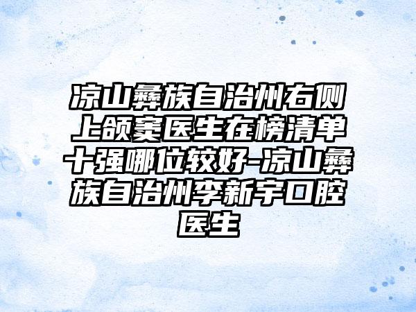 凉山彝族自治州右侧上颌窦医生在榜清单十强哪位较好-凉山彝族自治州李新宇口腔医生