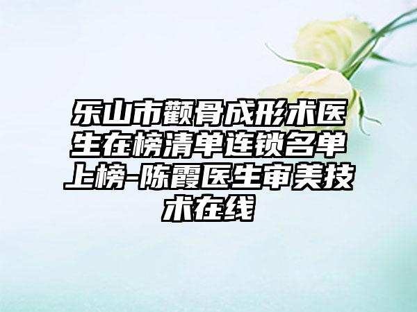 乐山市颧骨成形术医生在榜清单连锁名单上榜-陈霞医生审美技术在线