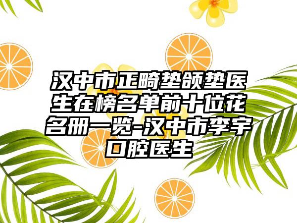 汉中市正畸垫颌垫医生在榜名单前十位花名册一览-汉中市李宇口腔医生