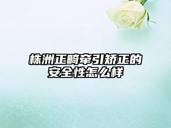 株洲正畸牵引矫正的安全性怎么样