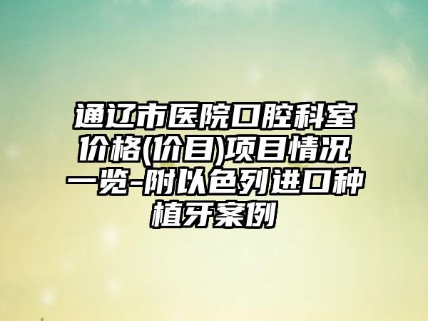 通辽市医院口腔科室价格(价目)项目情况一览-附以色列进口种植牙案例