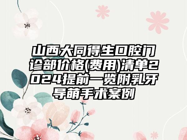 山西大同得生口腔门诊部价格(费用)清单2024提前一览附乳牙导萌手术案例