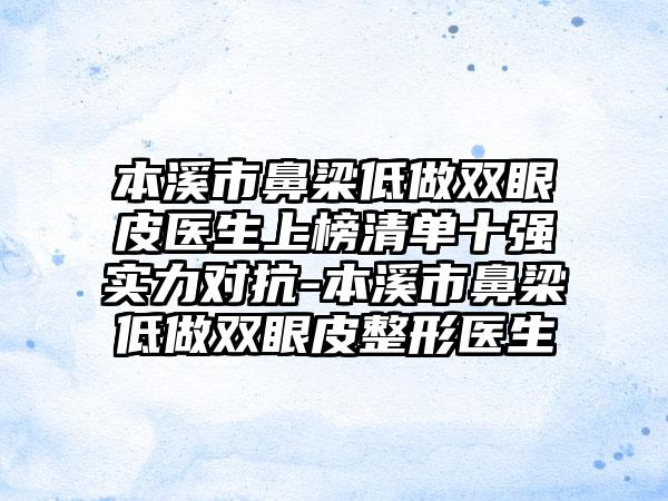 本溪市鼻梁低做双眼皮医生上榜清单十强实力对抗-本溪市鼻梁低做双眼皮整形医生