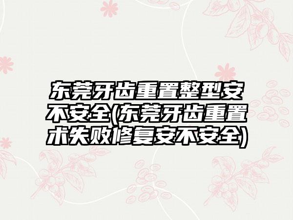 东莞牙齿重置整型安不安全(东莞牙齿重置术失败修复安不安全)