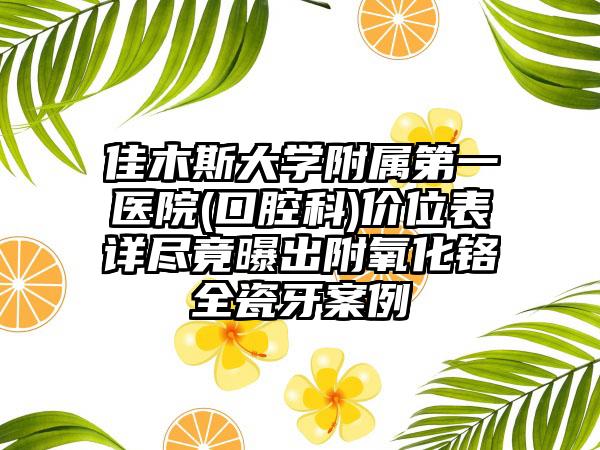 佳木斯大学附属第一医院(口腔科)价位表详尽竟曝出附氧化铬全瓷牙案例