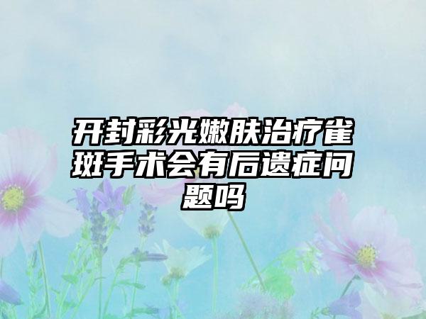 开封彩光嫩肤治疗雀斑手术会有后遗症问题吗