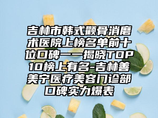 吉林市韩式颧骨消磨术医院上榜名单前十位口碑一一揭晓TOP10榜上有名-吉林善美宁医疗美容门诊部口碑实力爆表