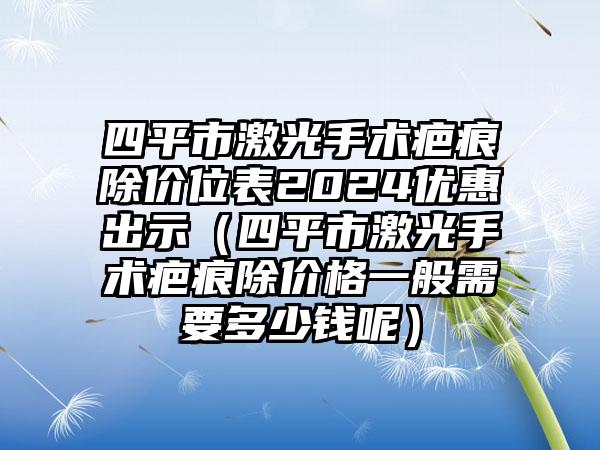 四平市激光手术疤痕除价位表2024优惠出示（四平市激光手术疤痕除价格一般需要多少钱呢）