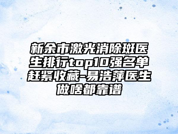 新余市激光消除斑医生排行top10强名单赶紧收藏-易浩萍医生做啥都靠谱