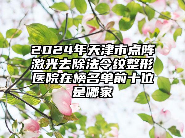 2024年天津市点阵激光去除法令纹整形医院在榜名单前十位是哪家