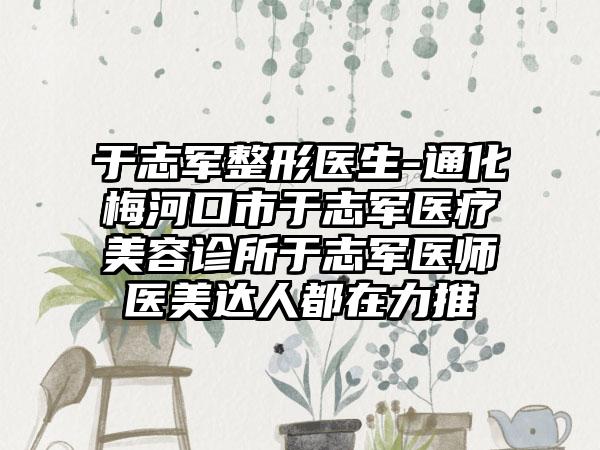 于志军整形医生-通化梅河口市于志军医疗美容诊所于志军医师医美达人都在力推