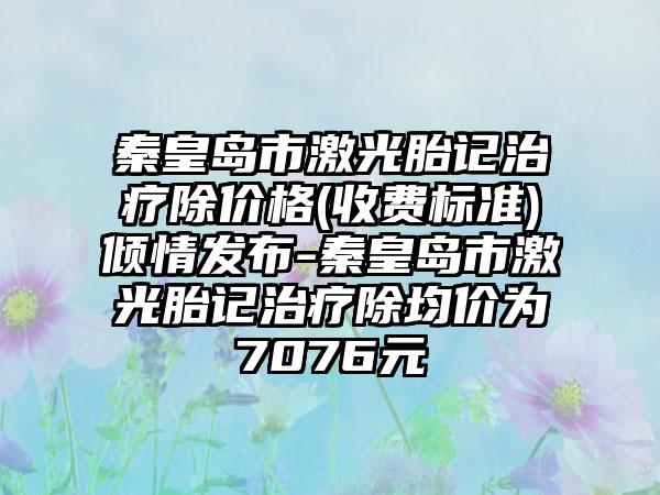 秦皇岛市激光胎记治疗除价格(收费标准)倾情发布-秦皇岛市激光胎记治疗除均价为7076元