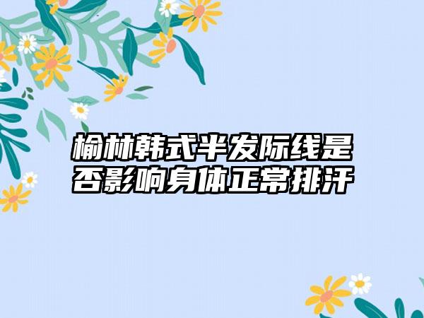 榆林韩式半发际线是否影响身体正常排汗