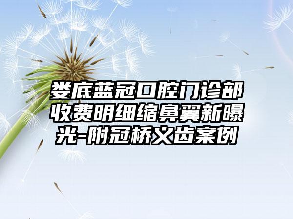 娄底蓝冠口腔门诊部收费明细缩鼻翼新曝光-附冠桥义齿案例