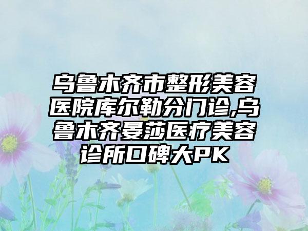 乌鲁木齐市整形美容医院库尔勒分门诊,乌鲁木齐晏莎医疗美容诊所口碑大PK