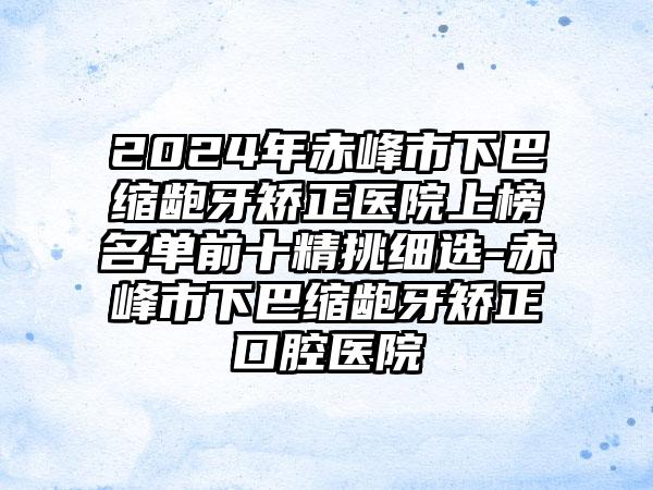 2024年赤峰市下巴缩龅牙矫正医院上榜名单前十精挑细选-赤峰市下巴缩龅牙矫正口腔医院