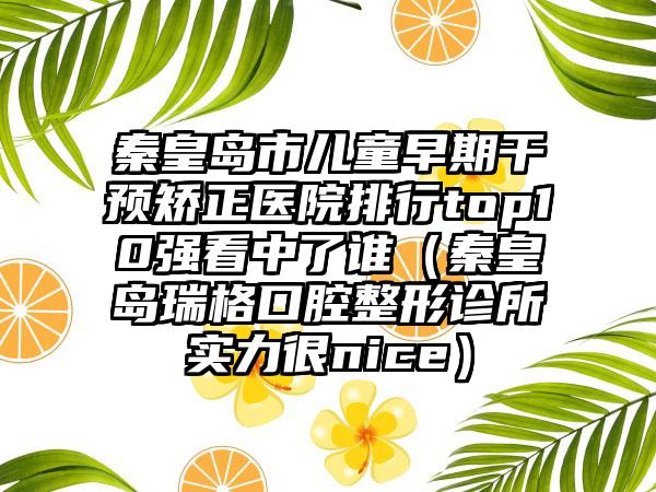 秦皇岛市儿童早期干预矫正医院排行top10强看中了谁（秦皇岛瑞格口腔整形诊所实力很nice）