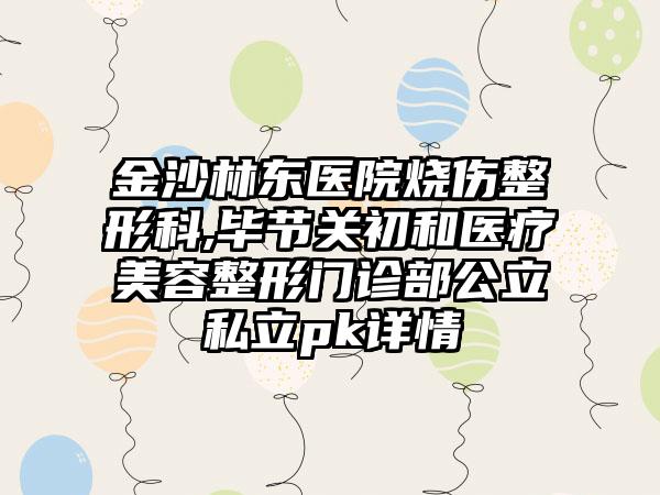 金沙林东医院烧伤整形科,毕节关初和医疗美容整形门诊部公立私立pk详情