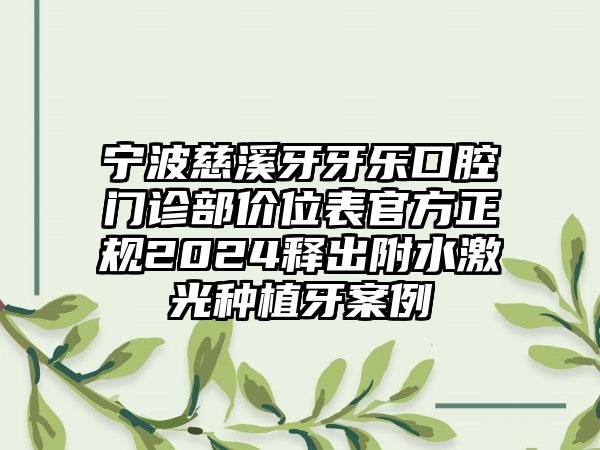 宁波慈溪牙牙乐口腔门诊部价位表官方正规2024释出附水激光种植牙案例