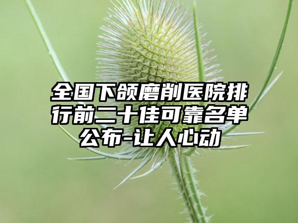 全国下颌磨削医院排行前二十佳可靠名单公布-让人心动