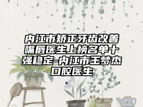 内江市矫正牙齿改善嘴唇医生上榜名单十强稳定-内江市王梦杰口腔医生