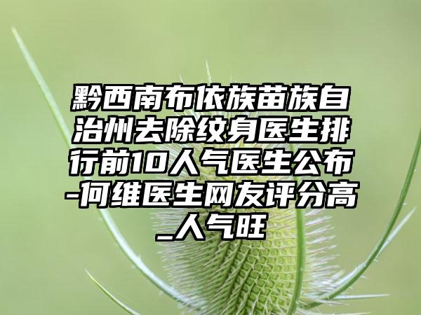 黔西南布依族苗族自治州去除纹身医生排行前10人气医生公布-何维医生网友评分高_人气旺