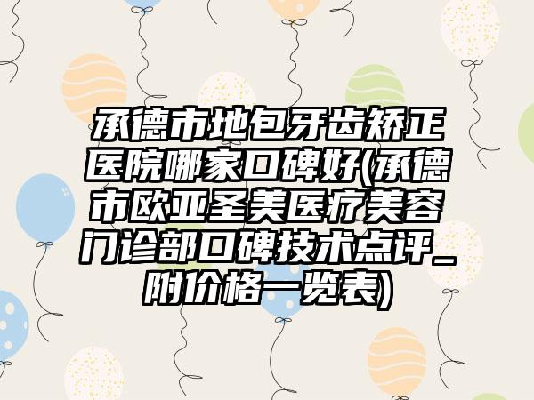 承德市地包牙齿矫正医院哪家口碑好(承德市欧亚圣美医疗美容门诊部口碑技术点评_附价格一览表)