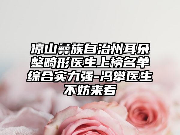 凉山彝族自治州耳朵整畸形医生上榜名单综合实力强-冯攀医生不妨来看