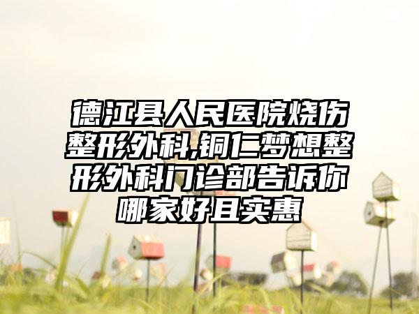 德江县人民医院烧伤整形外科,铜仁梦想整形外科门诊部告诉你哪家好且实惠