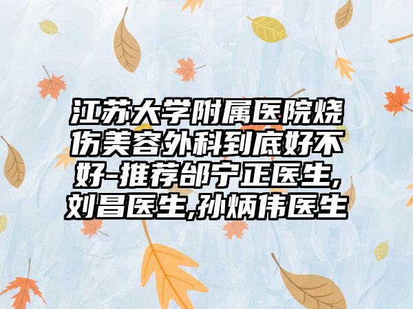 江苏大学附属医院烧伤美容外科到底好不好-推荐邰宁正医生,刘昌医生,孙炳伟医生